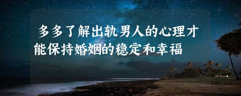 多多了解出轨男人的心理才能保持婚姻的稳定和幸福