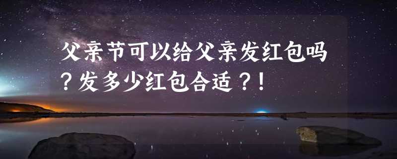 父亲节可以给父亲发红包吗？发多少红包合适？！