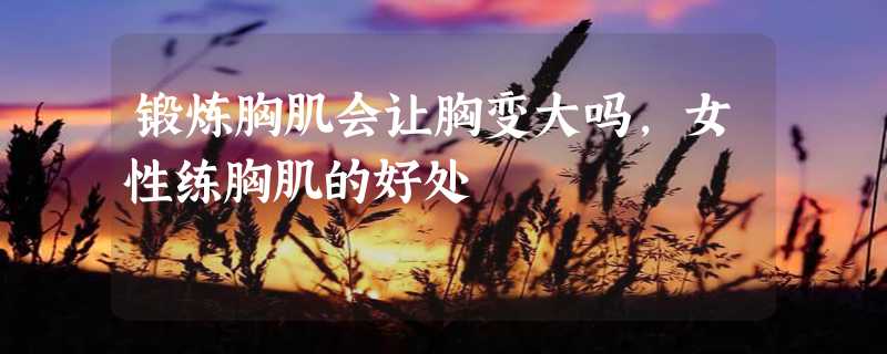 锻炼胸肌会让胸变大吗,女性练胸肌的好处