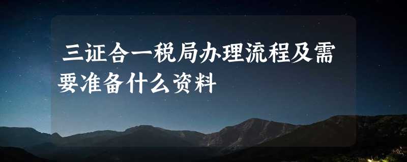 三证合一税局办理流程及需要准备什么资料