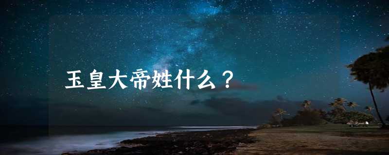 玉皇大帝姓什么？