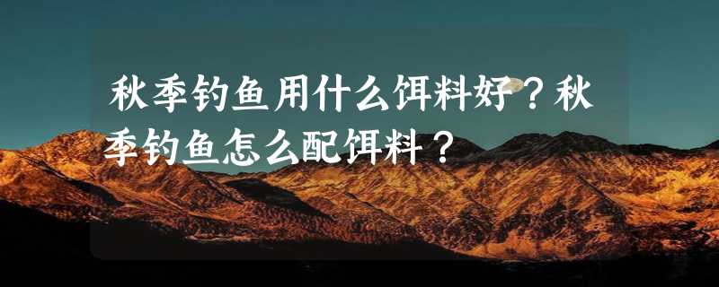 秋季钓鱼用什么饵料好？秋季钓鱼怎么配饵料？