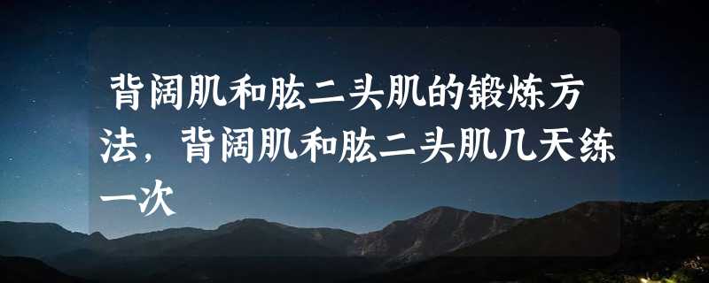 背阔肌和肱二头肌的锻炼方法，背阔肌和肱二头肌几天练一次