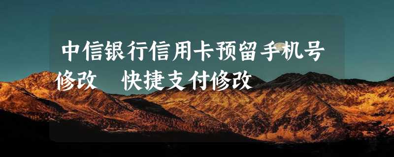 中信银行信用卡预留手机号修改 快捷支付修改