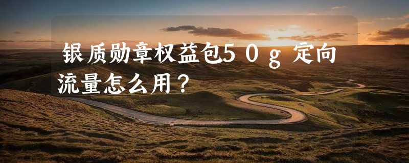 银质勋章权益包50g定向流量怎么用？