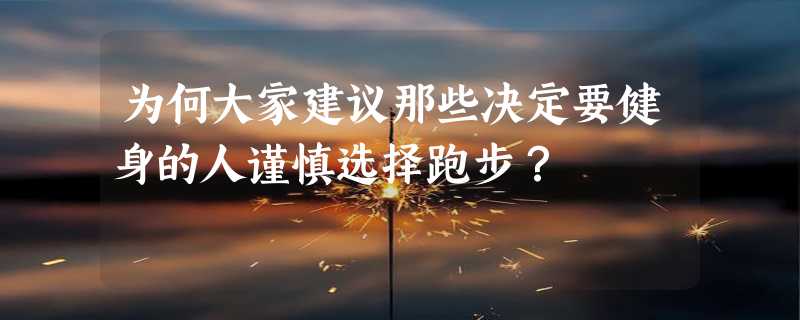 为何大家建议那些决定要健身的人谨慎选择跑步？