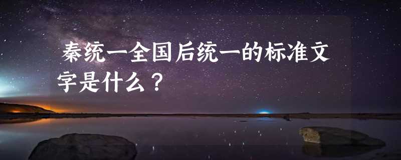 秦统一全国后统一的标准文字是什么？