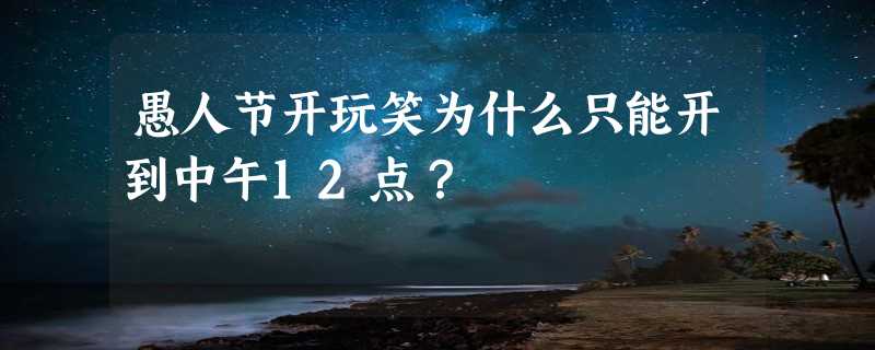 愚人节开玩笑为什么只能开到中午12点？