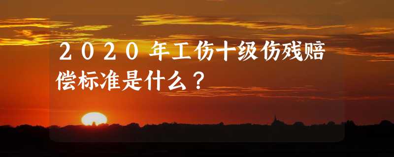 2020年工伤十级伤残赔偿标准是什么？