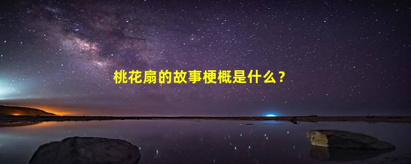 桃花扇的故事梗概是什么？