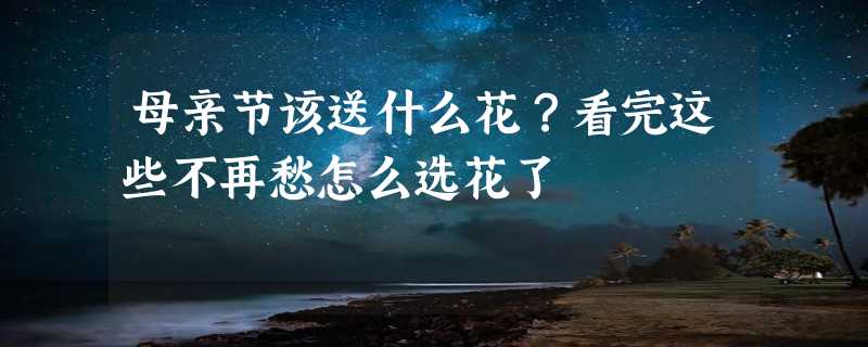 母亲节该送什么花？看完这些不再愁怎么选花了