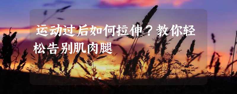 运动过后如何拉伸？教你轻松告别肌肉腿