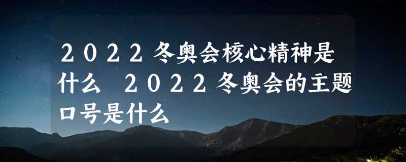 2022冬奥会核心精神是什么 2022冬奥会的主题口号是什么