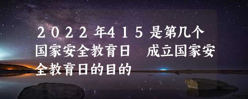 2022年415是第几个国家安全教育日 成立国家安全教育日的目的