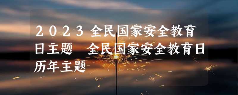 2023全民国家安全教育日主题 全民国家安全教育日历年主题