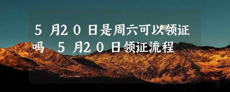 5月20日是周六可以领证吗 5月20日领证流程