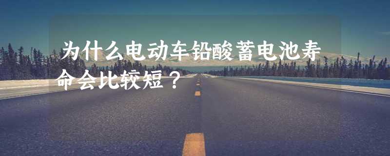 为什么电动车铅酸蓄电池寿命会比较短？