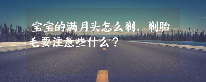 宝宝的满月头怎么剃，剃胎毛要注意些什么？