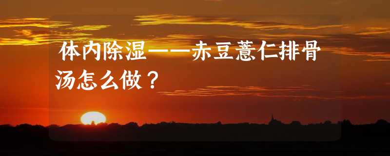 体内除湿——赤豆薏仁排骨汤怎么做？