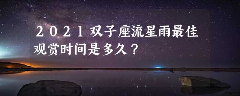 2021双子座流星雨最佳观赏时间是多久？