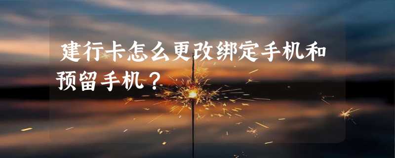 建行卡怎么更改绑定手机和预留手机？