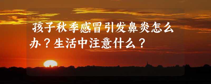 孩子秋季感冒引发鼻炎怎么办？生活中注意什么？