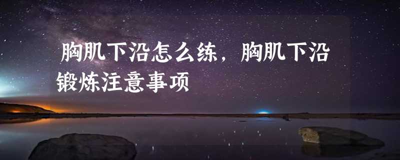 胸肌下沿怎么练,胸肌下沿锻炼注意事项