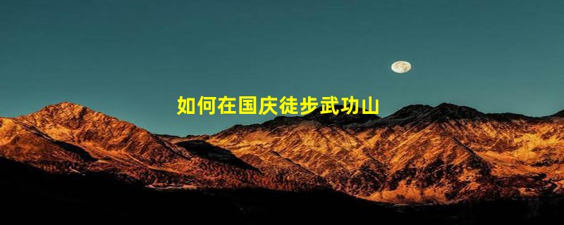 如何在国庆徒步武功山