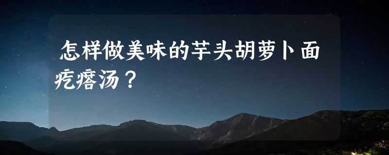 怎样做美味的芋头胡萝卜面疙瘩汤？