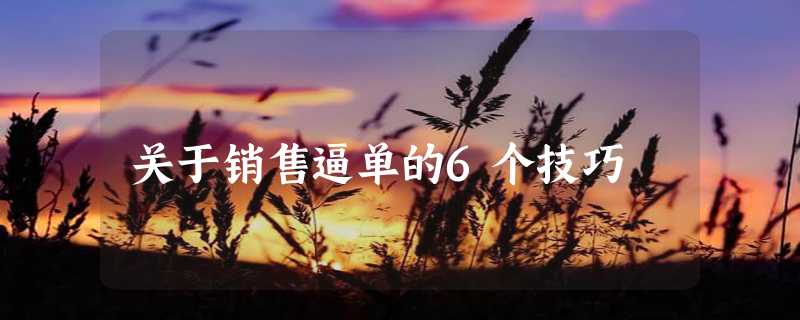 关于销售逼单的6个技巧