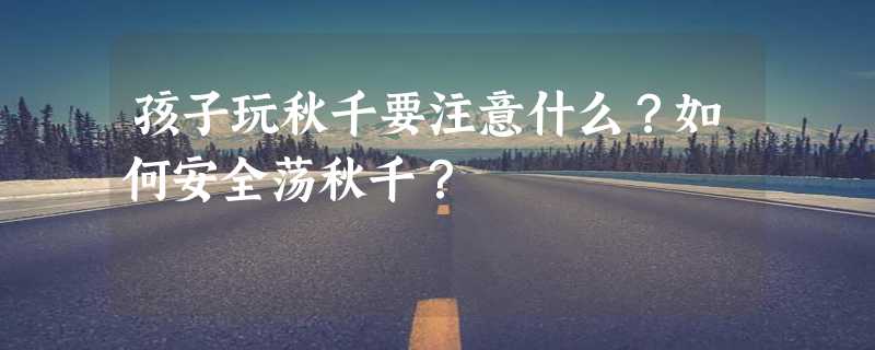 孩子玩秋千要注意什么？如何安全荡秋千？