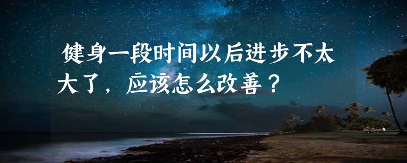 健身一段时间以后进步不太大了，应该怎么改善？