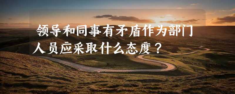 领导和同事有矛盾作为部门人员应采取什么态度？