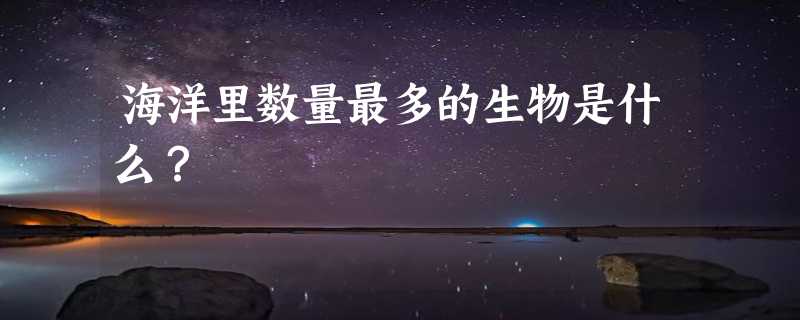 海洋里数量最多的生物是什么？