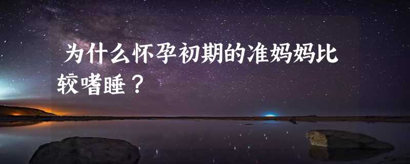 为什么怀孕初期的准妈妈比较嗜睡？