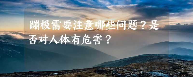 蹦极需要注意哪些问题？是否对人体有危害？