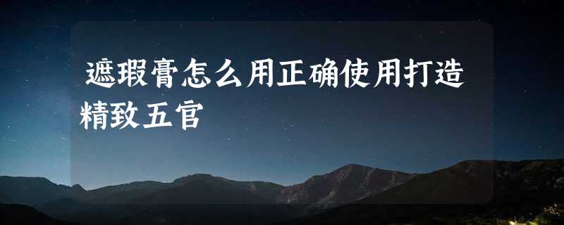 遮瑕膏怎么用正确使用打造精致五官