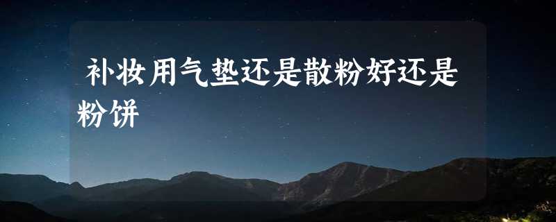 补妆用气垫还是散粉好还是粉饼