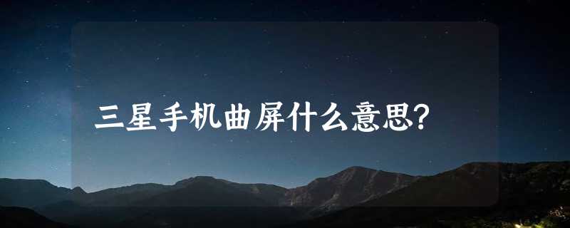 三星手机曲屏什么意思?