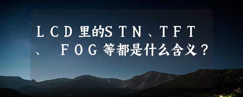 LCD里的STN、TFT、 FOG等都是什么含义？