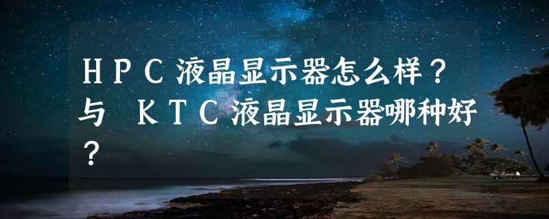 HPC液晶显示器怎么样？与 KTC液晶显示器哪种好？