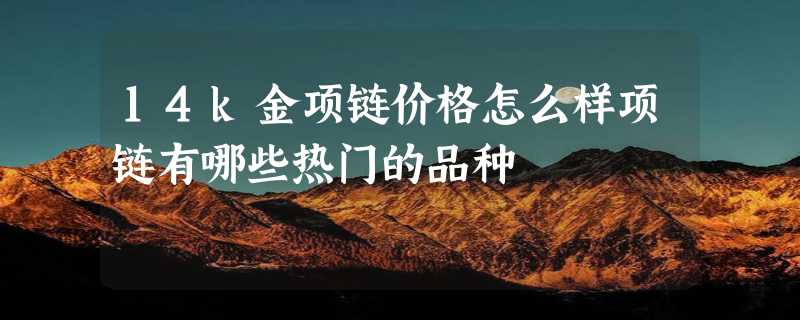 14k金项链价格怎么样项链有哪些热门的品种