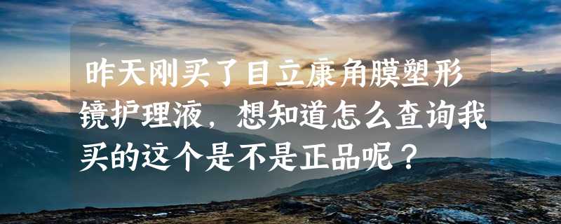 昨天刚买了目立康角膜塑形镜护理液，想知道怎么查询我买的这个是不是正品呢？