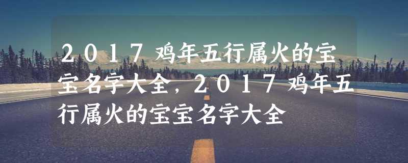 2017鸡年五行属火的宝宝名字大全,2017鸡年五行属火的宝宝名字大全