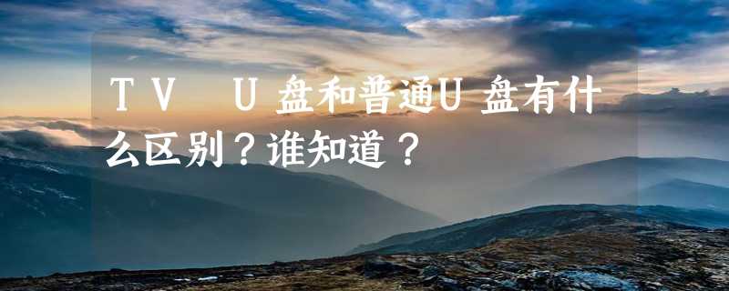 TV U盘和普通U盘有什么区别？谁知道？