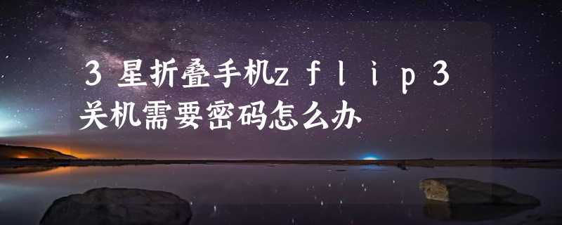 3星折叠手机zflip3关机需要密码怎么办