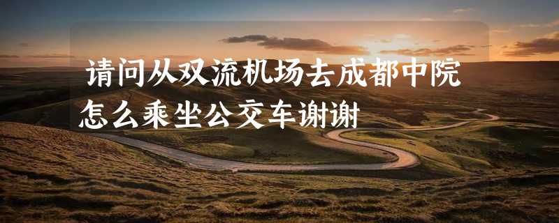 请问从双流机场去成都中院怎么乘坐公交车谢谢