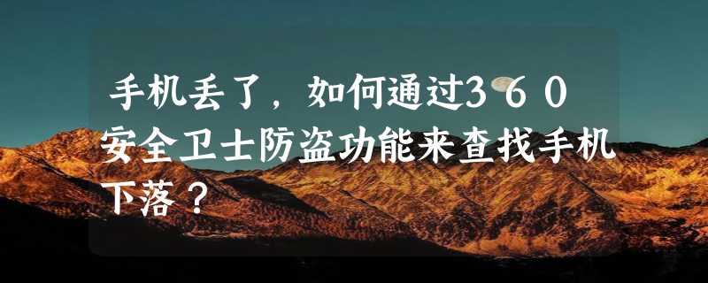 手机丢了，如何通过360安全卫士防盗功能来查找手机下落？