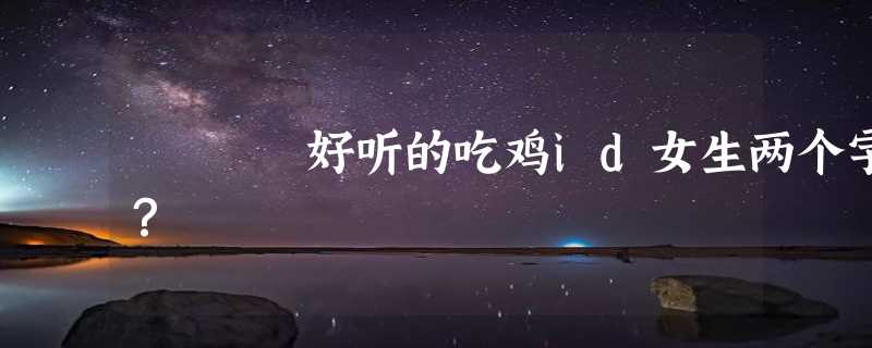 好听的吃鸡id女生两个字？