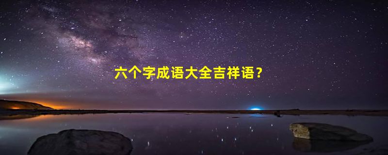 六个字成语大全吉祥语？